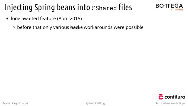Injecting Spring beans into @Shared ﬁles
long awaited feature (April 2015)
before that only various hacks workarounds were possible
Marcin Zajączkowski @SolidSoftBlog https://blog.solidsoft.pl/
