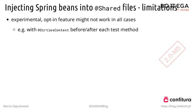Injecting Spring beans into @Shared ﬁles - limitations
experimental, opt-in feature might not work in all cases
e.g. with @DirtiesContext before/after each test method
Marcin Zajączkowski @SolidSoftBlog https://blog.solidsoft.pl/
2.0-M
5
2.0-M
5
