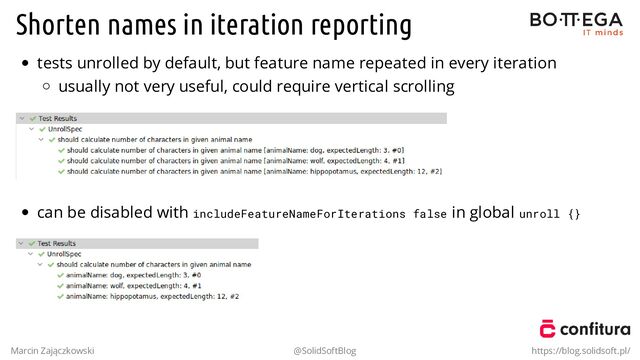 Shorten names in iteration reporting
tests unrolled by default, but feature name repeated in every iteration
usually not very useful, could require vertical scrolling
can be disabled with includeFeatureNameForIterations false in global unroll {}
Marcin Zajączkowski @SolidSoftBlog https://blog.solidsoft.pl/
