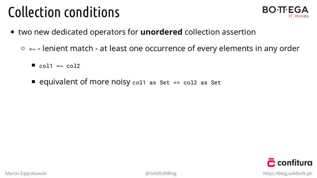 Collection conditions
two new dedicated operators for unordered collection assertion
=~ - lenient match - at least one occurrence of every elements in any order
col1 =~ col2
equivalent of more noisy col1 as Set == col2 as Set
Marcin Zajączkowski @SolidSoftBlog https://blog.solidsoft.pl/
