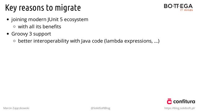 Key reasons to migrate
joining modern JUnit 5 ecosystem
with all its beneﬁts
Groovy 3 support
better interoperability with Java code (lambda expressions, ...)
Marcin Zajączkowski @SolidSoftBlog https://blog.solidsoft.pl/
