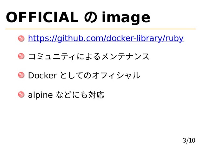 OFFICIAL の image
https://github.com/docker-library/ruby
コミュニティによるメンテナンス
Docker としてのオフィシャル
alpine などにも対応
3/10
