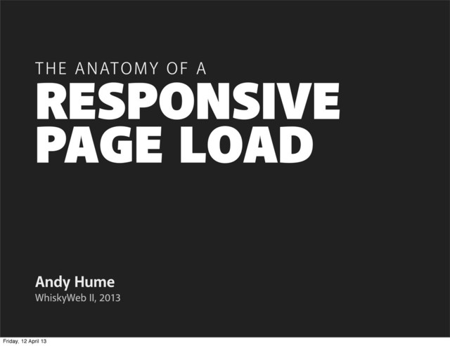 PAGE LOAD
Andy Hume
THE ANATOMY OF A
WhiskyWeb II, 2013
RESPONSIVE
Friday, 12 April 13
