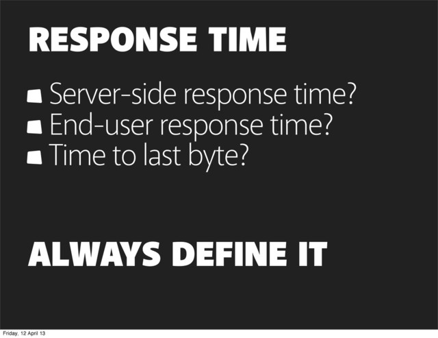 RESPONSE TIME
Server-side response time?
End-user response time?
Time to last byte?
ALWAYS DEFINE IT
Friday, 12 April 13
