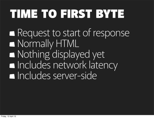 TIME TO FIRST BYTE
Request to start of response
Normally HTML
Nothing displayed yet
Includes network latency
Includes server-side
Friday, 12 April 13
