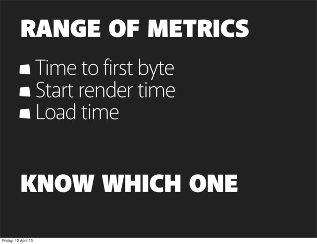 RANGE OF METRICS
Time to first byte
Start render time
Load time
KNOW WHICH ONE
Friday, 12 April 13
