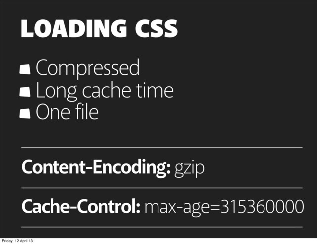 LOADING CSS
Compressed
Long cache time
One file
Content-Encoding: gzip
Cache-Control: max-age=315360000
Friday, 12 April 13
