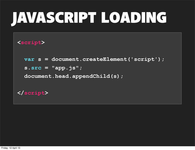 JAVASCRIPT LOADING

var s = document.createElement('script');
s.src = "app.js";
document.head.appendChild(s);

Friday, 12 April 13
