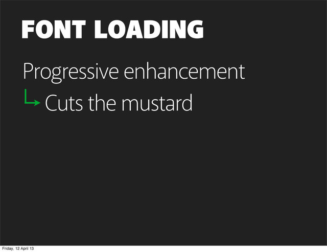 FONT LOADING
Progressive enhancement
Cuts the mustard
Friday, 12 April 13
