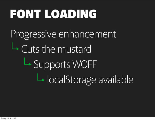 FONT LOADING
Progressive enhancement
Cuts the mustard
Supports WOFF
localStorage available
Friday, 12 April 13
