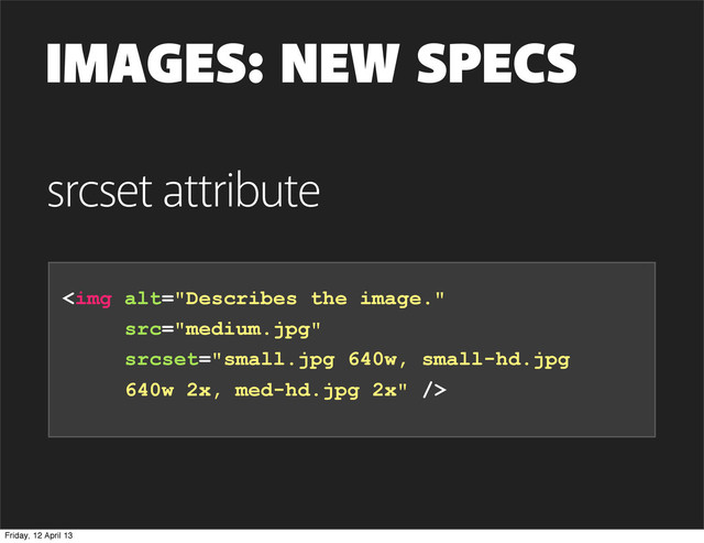 IMAGES: NEW SPECS
<img alt="Describes the image." src="medium.jpg">
srcset attribute
Friday, 12 April 13
