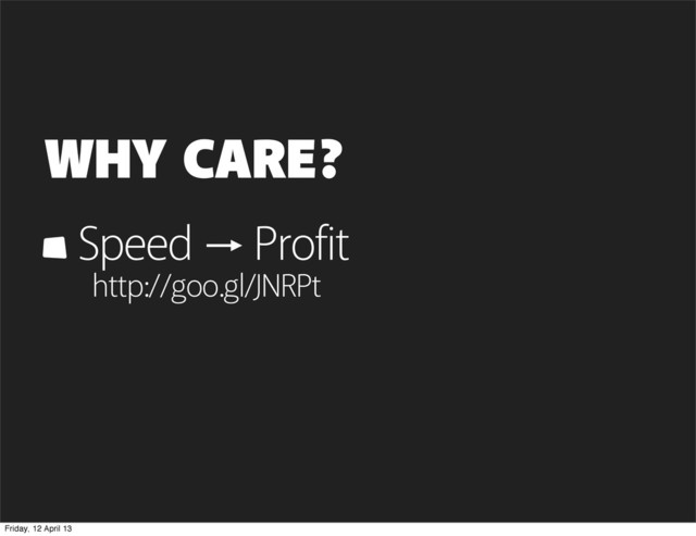 WHY CARE?
Speed Profit
http://goo.gl/JNRPt
Friday, 12 April 13
