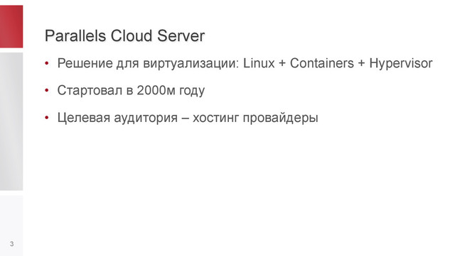 Parallels Cloud Server
•  Решение для виртуализации: Linux + Containers + Hypervisor
•  Стартовал в 2000м году
•  Целевая аудитория – хостинг провайдеры
3
