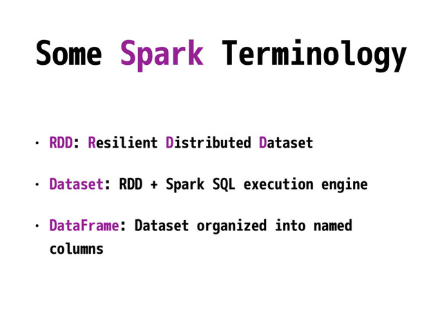 Some Spark Terminology
• RDD: Resilient Distributed Dataset
• Dataset: RDD + Spark SQL execution engine
• DataFrame: Dataset organized into named
columns
