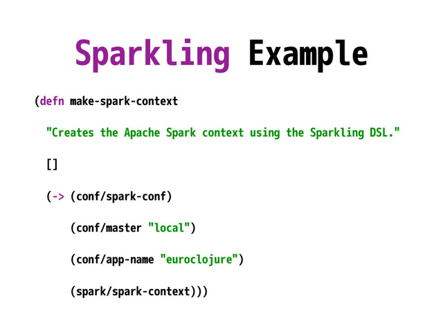 Sparkling Example
(defn make-spark-context
"Creates the Apache Spark context using the Sparkling DSL."
[]
(-> (conf/spark-conf)
(conf/master "local")
(conf/app-name "euroclojure")
(spark/spark-context)))
