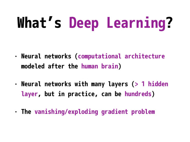 What’s Deep Learning?
• Neural networks (computational architecture
modeled after the human brain)
• Neural networks with many layers (> 1 hidden
layer, but in practice, can be hundreds)
• The vanishing/exploding gradient problem

