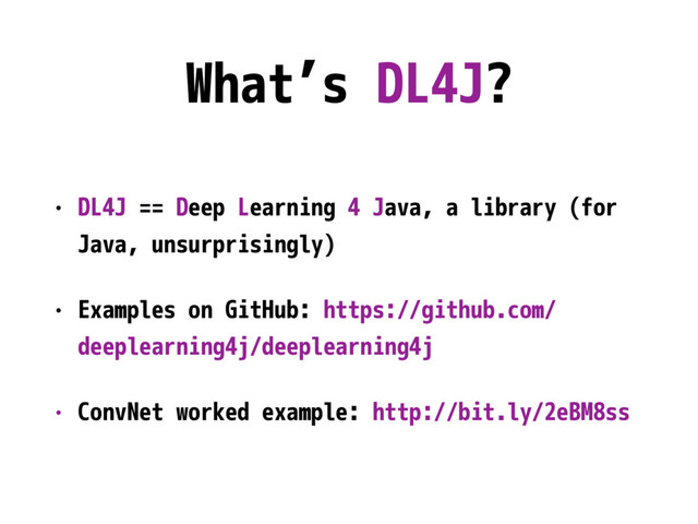 What’s DL4J?
• DL4J == Deep Learning 4 Java, a library (for
Java, unsurprisingly)
• Examples on GitHub: https://github.com/
deeplearning4j/deeplearning4j
• ConvNet worked example: http://bit.ly/2eBM8ss
