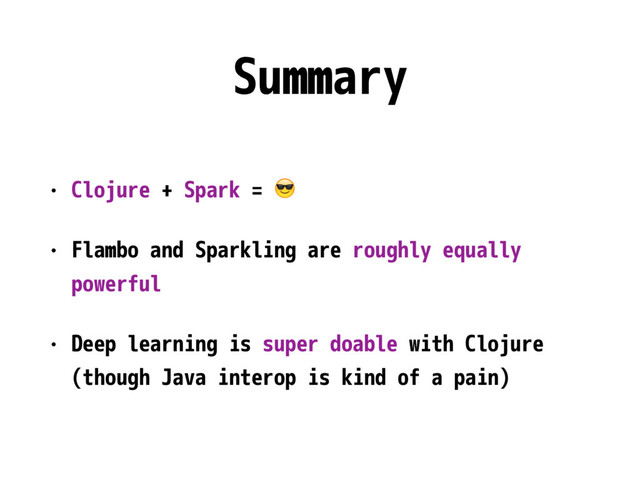 Summary
• Clojure + Spark = 
• Flambo and Sparkling are roughly equally
powerful
• Deep learning is super doable with Clojure
(though Java interop is kind of a pain)
