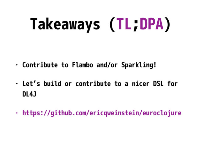 Takeaways (TL;DPA)
• Contribute to Flambo and/or Sparkling!
• Let’s build or contribute to a nicer DSL for
DL4J
• https://github.com/ericqweinstein/euroclojure
