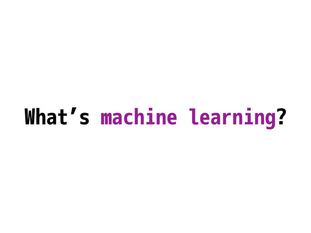 What’s machine learning?
