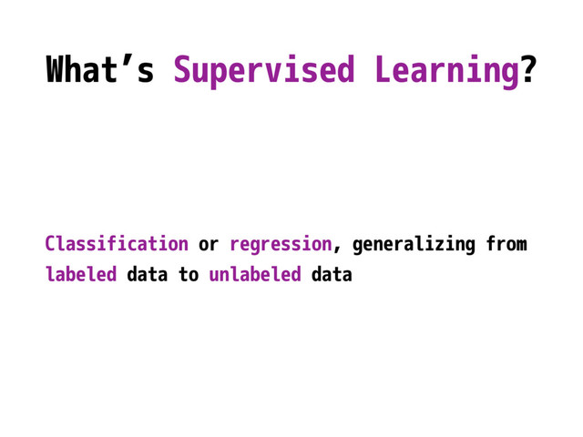 What’s Supervised Learning?
Classification or regression, generalizing from
labeled data to unlabeled data
