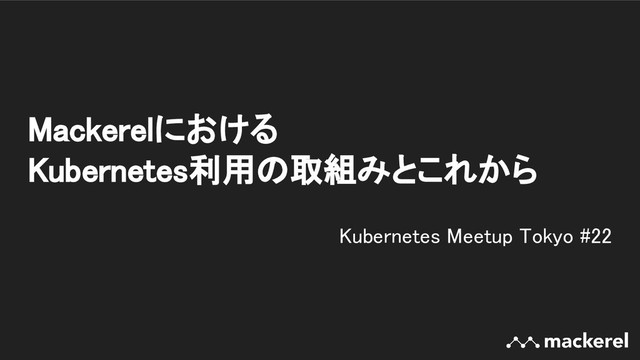 Mackerelにおける 
Kubernetes利用の取組みとこれから 
Kubernetes Meetup Tokyo #22 
