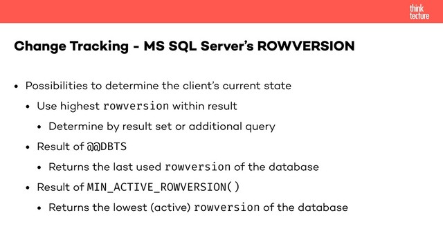 • Possibilities to determine the client’s current state
• Use highest rowversion within result
• Determine by result set or additional query
• Result of @@DBTS
• Returns the last used rowversion of the database
• Result of MIN_ACTIVE_ROWVERSION()
• Returns the lowest (active) rowversion of the database
Change Tracking - MS SQL Server’s ROWVERSION

