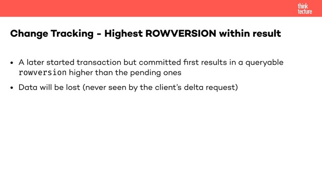 • A later started transaction but committed ﬁrst results in a queryable
rowversion higher than the pending ones
• Data will be lost (never seen by the client’s delta request)
Change Tracking - Highest ROWVERSION within result
