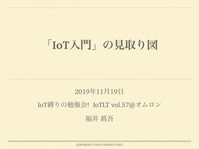 COPYRIGHT ©2019 SHINGO FUKUI
ʮIoTೖ໳ʯͷݟऔΓਤ
2019೥11݄19೔
IoTറΓͷษڧձ! IoTLT vol.57@ΦϜϩϯ
෱Ҫ ᚸޗ
