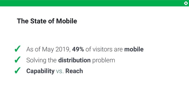 The State of Mobile
✓ As of May 2019, 49% of visitors are mobile
✓ Solving the distribution problem
✓ Capability vs. Reach
