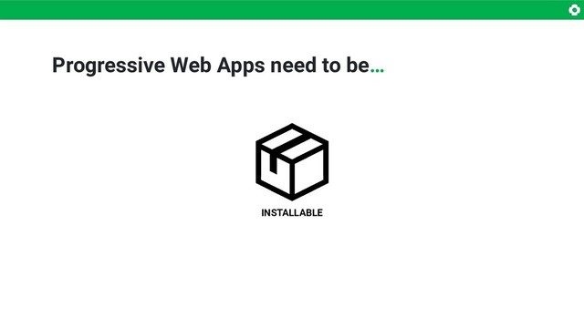 Progressive Web Apps need to be…
INSTALLABLE
