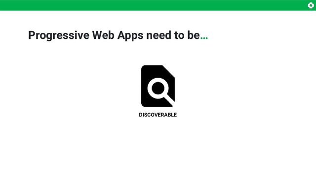 DISCOVERABLE
Progressive Web Apps need to be…
