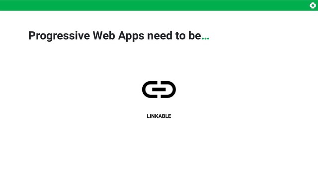 Progressive Web Apps need to be…
LINKABLE
