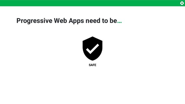 Progressive Web Apps need to be…
SAFE
