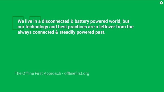 
We live in a disconnected & battery powered world, but
our technology and best practices are a leftover from the
always connected & steadily powered past.
The Oﬄine First Approach - oﬄineﬁrst.org
