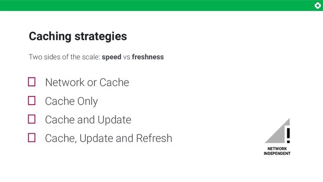 Caching strategies
NETWORK
INDEPENDENT
 Network or Cache
 Cache Only
 Cache and Update
 Cache, Update and Refresh
Two sides of the scale: speed vs freshness
