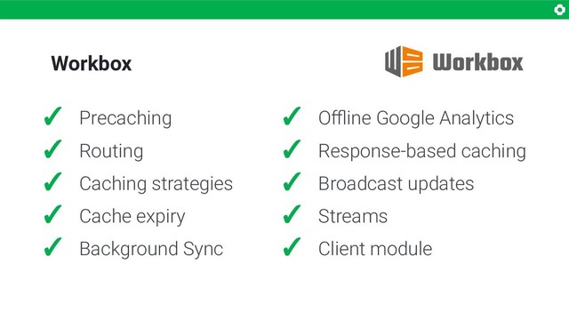 Workbox
✓ Precaching
✓ Routing
✓ Caching strategies
✓ Cache expiry
✓ Background Sync
✓ Oﬄine Google Analytics
✓ Response-based caching
✓ Broadcast updates
✓ Streams
✓ Client module
