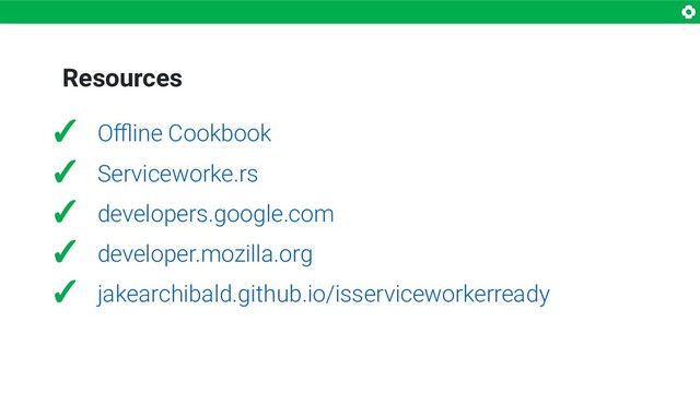Resources
✓ Oﬄine Cookbook
✓ Serviceworke.rs
✓ developers.google.com
✓ developer.mozilla.org
✓ jakearchibald.github.io/isserviceworkerready
