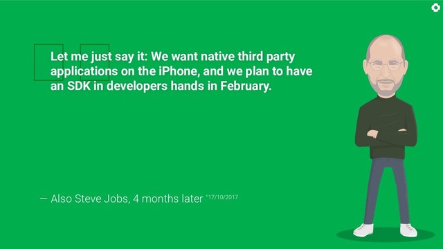 
Let me just say it: We want native third party
applications on the iPhone, and we plan to have
an SDK in developers hands in February.
— Also Steve Jobs, 4 months later °17/10/2017
