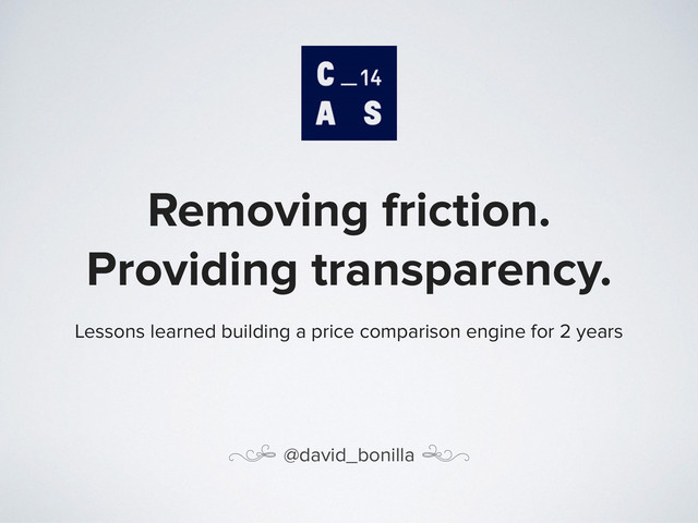 Removing friction.
Providing transparency.
Lessons learned building a price comparison engine for 2 years
( @david_bonilla )
