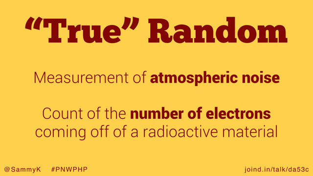 joind.in/talk/da53c
@SammyK #PNWPHP
“True” Random
Measurement of atmospheric noise
Count of the number of electrons
coming off of a radioactive material
