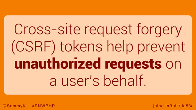joind.in/talk/da53c
@SammyK #PNWPHP
Cross-site request forgery
(CSRF) tokens help prevent
unauthorized requests on
a user’s behalf.
