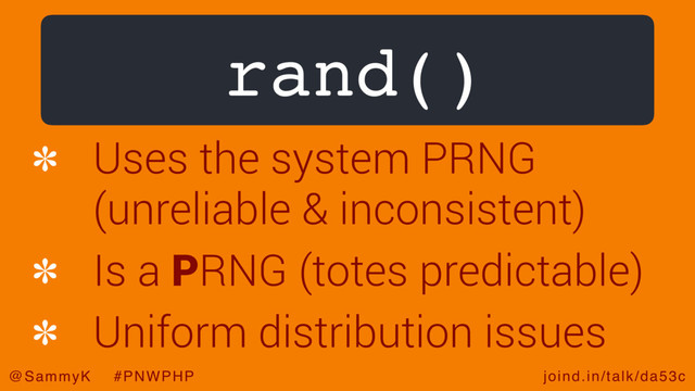 joind.in/talk/da53c
@SammyK #PNWPHP
rand()
Uses the system PRNG
(unreliable & inconsistent)
Is a PRNG (totes predictable)
Uniform distribution issues
