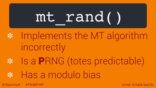joind.in/talk/da53c
@SammyK #PNWPHP
mt_rand()
Implements the MT algorithm
incorrectly
Is a PRNG (totes predictable)
Has a modulo bias
