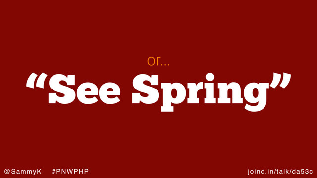 joind.in/talk/da53c
@SammyK #PNWPHP
“See Spring”
or…
