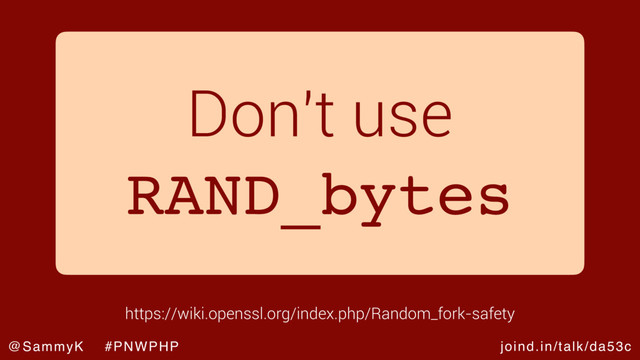 joind.in/talk/da53c
@SammyK #PNWPHP
Don't use
RAND_bytes
https://wiki.openssl.org/index.php/Random_fork-safety
