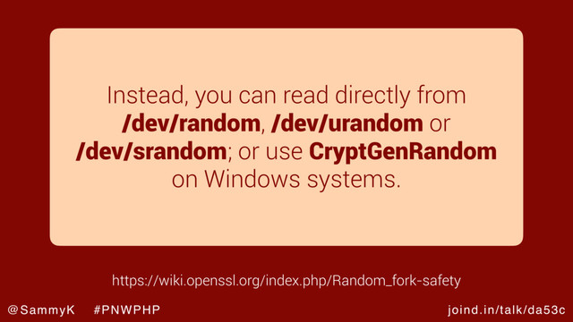 joind.in/talk/da53c
@SammyK #PNWPHP
Instead, you can read directly from
/dev/random, /dev/urandom or
/dev/srandom; or use CryptGenRandom
on Windows systems.
https://wiki.openssl.org/index.php/Random_fork-safety
