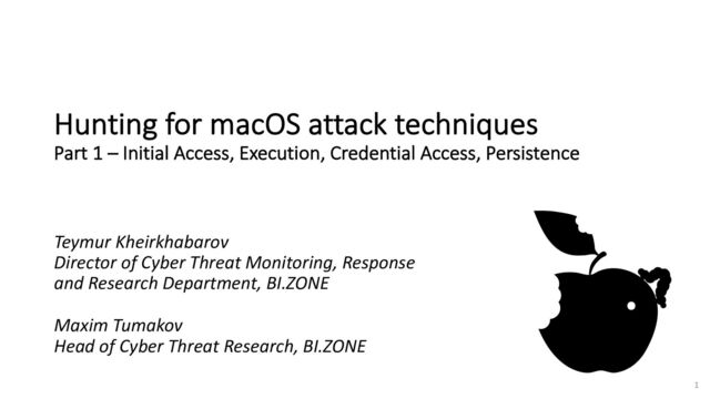 1
Hunting for macOS attack techniques
Part 1 – Initial Access, Execution, Credential Access, Persistence
Teymur Kheirkhabarov
Director of Cyber Threat Monitoring, Response
and Research Department, BI.ZONE
Maxim Tumakov
Head of Cyber Threat Research, BI.ZONE
