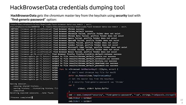 10
4
HackBrowserData credentials dumping tool
HackBrowserData gets the chromium master key from the keychain using security tool with
“find-generic-password” option:
